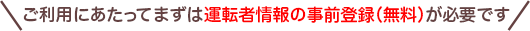 ご利用にあたってまずは運転者情報の事前登録（無料）が必要です