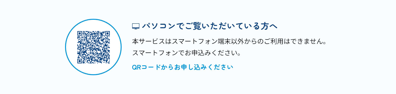 パソコンでご覧いただいている方へ
本サービスはスマートフォン端末以外からの
ご利用はできません。
スマートフォンでお申込みください。