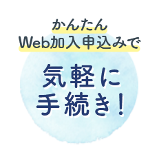 かんたん Web加入申込みで気軽に 手続き！ 