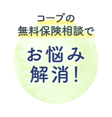 コープの 無料保険相談で お悩み 解消！